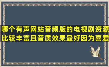 哪个有声网站音频版的电视剧资源比较丰富且音质效果最好,因为喜爱...