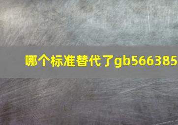 哪个标准替代了gb566385