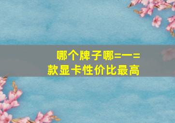 哪个牌子哪=一=款显卡性价比最高