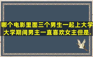 哪个电影里面三个男生一起上大学,大学期间男主一直喜欢女主,但是...