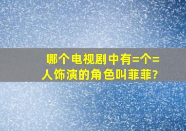 哪个电视剧中有=个=人饰演的角色叫菲菲?