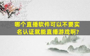 哪个直播软件可以不要实名认证就能直播游戏啊?