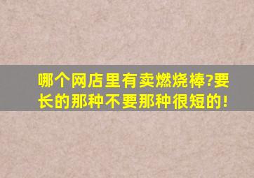 哪个网店里有卖燃烧棒?要长的那种,不要那种很短的!