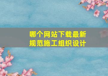 哪个网站下载最新规范施工组织设计