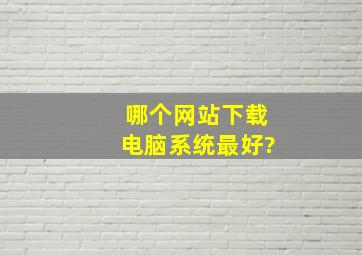 哪个网站下载电脑系统最好?