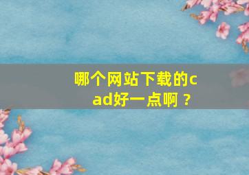 哪个网站下载的cad好一点啊 ?