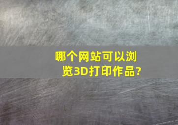 哪个网站可以浏览3D打印作品?