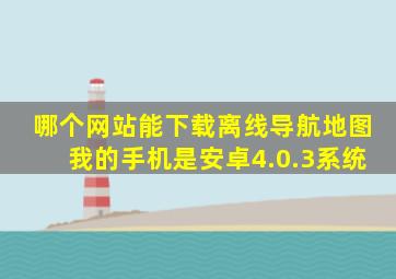 哪个网站能下载离线导航地图我的手机是安卓4.0.3系统