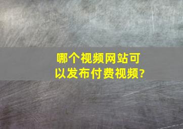 哪个视频网站可以发布付费视频?