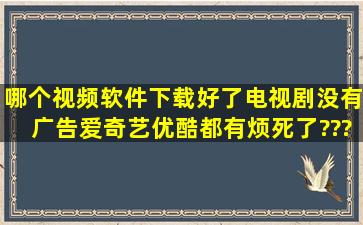 哪个视频软件下载好了电视剧没有广告,爱奇艺,优酷都有,烦死了????