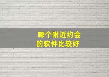 哪个附近约会的软件比较好 