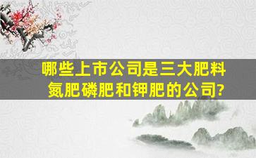 哪些上市公司是三大肥料(氮肥,磷肥,和钾肥)的公司?