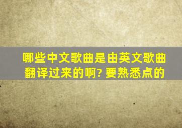 哪些中文歌曲是由英文歌曲翻译过来的啊? 要熟悉点的