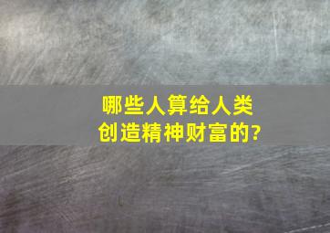 哪些人算给人类创造精神财富的?