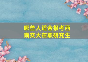 哪些人适合报考西南交大在职研究生