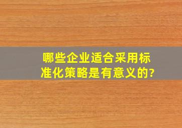 哪些企业适合采用标准化策略是有意义的?