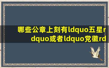 哪些公章上刻有“五星”或者“党徽”或者“国徽”(