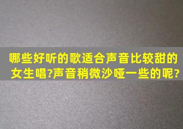 哪些好听的歌适合声音比较甜的女生唱?声音稍微沙哑一些的呢?