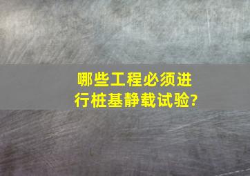 哪些工程必须进行桩基静载试验?