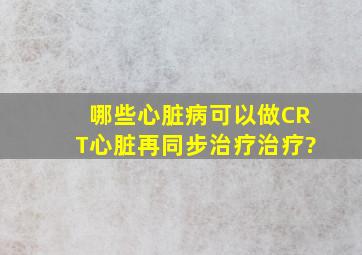 哪些心脏病可以做CRT(心脏再同步治疗)治疗?