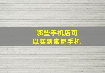 哪些手机店可以买到索尼手机