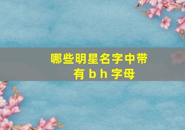 哪些明星名字中带有 b h 字母