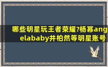 哪些明星玩王者荣耀?杨幂angelababy井柏然等明星账号一览