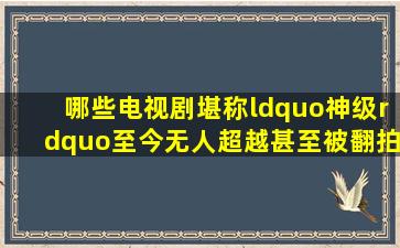 哪些电视剧堪称“神级”,至今无人超越甚至被翻拍?