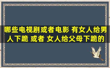 哪些电视剧或者电影 有女人给男人下跪 或者 女人给父母下跪的视频 ...