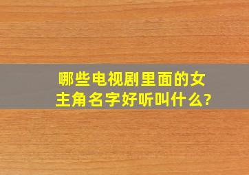 哪些电视剧里面的女主角名字好听,叫什么?