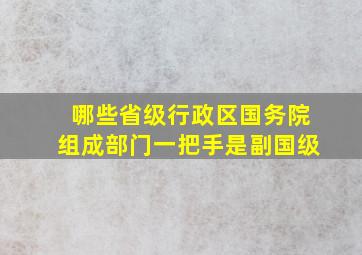 哪些省级行政区、国务院组成部门一把手是副国级