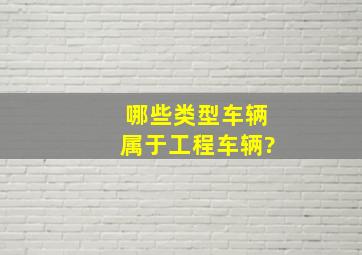 哪些类型车辆属于工程车辆?