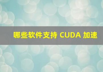 哪些软件支持 CUDA 加速