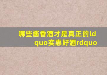 哪些酱香酒才是真正的“实惠好酒”