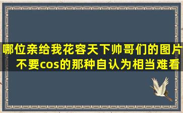 哪位亲给我花容天下帅哥们的图片、不要cos的那种(自认为相当难看 ...