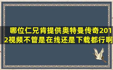 哪位仁兄肯提供奥特曼传奇2012视频,不管是在线还是下载都行啊!!