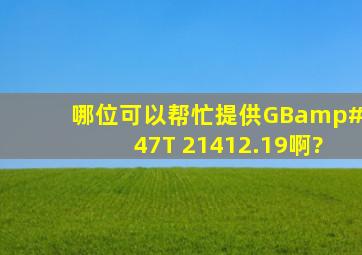 哪位可以帮忙提供GB/T 21412.19啊?