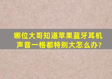 哪位大哥知道苹果蓝牙耳机声音一格都特别大怎么办?