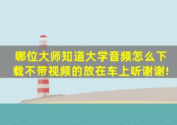 哪位大师知道《大学》音频怎么下载,不带视频的,放在车上听,谢谢!