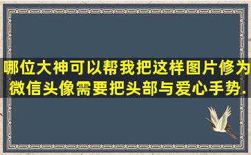 哪位大神可以帮我把这样图片修为微信头像(需要把头部与爱心手势...