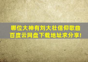 哪位大神有《刘大壮信仰》歌曲百度云网盘下载地址,求分享!