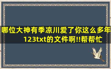 哪位大神有《季凉川爱了你这么多年》1,2,3txt的文件啊!!帮帮忙呗,谢谢...