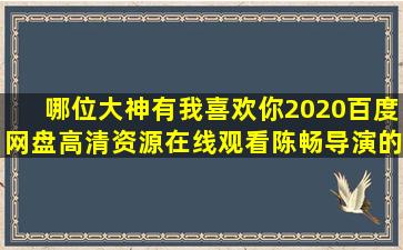 哪位大神有《我喜欢你2020》百度网盘高清资源在线观看陈畅导演的(