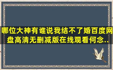 哪位大神有《谁说我结不了婚》百度网盘高清无删减版在线观看,何念...