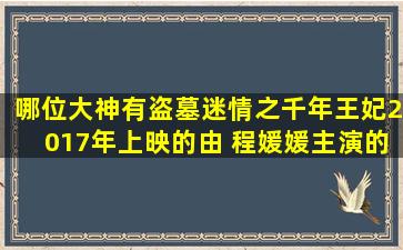 哪位大神有盗墓迷情之千年王妃2017年上映的由 程媛媛主演的百度...