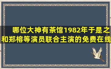 哪位大神有茶馆(1982)年于是之和郑榕等演员联合主演的免费在线观看...