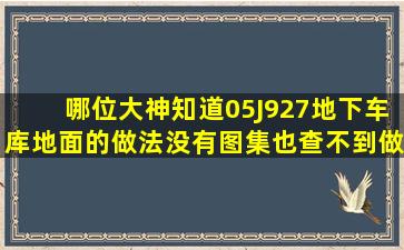 哪位大神知道05J927地下车库地面的做法,没有图集,也查不到做法