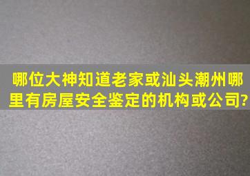 哪位大神知道老家或汕头潮州哪里有房屋安全鉴定的机构或公司?