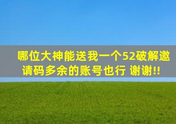 哪位大神能送我一个52破解邀请码(多余的账号也行) 谢谢!!