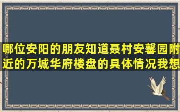 哪位安阳的朋友知道聂村安馨园附近的万城华府楼盘的具体情况,我想...